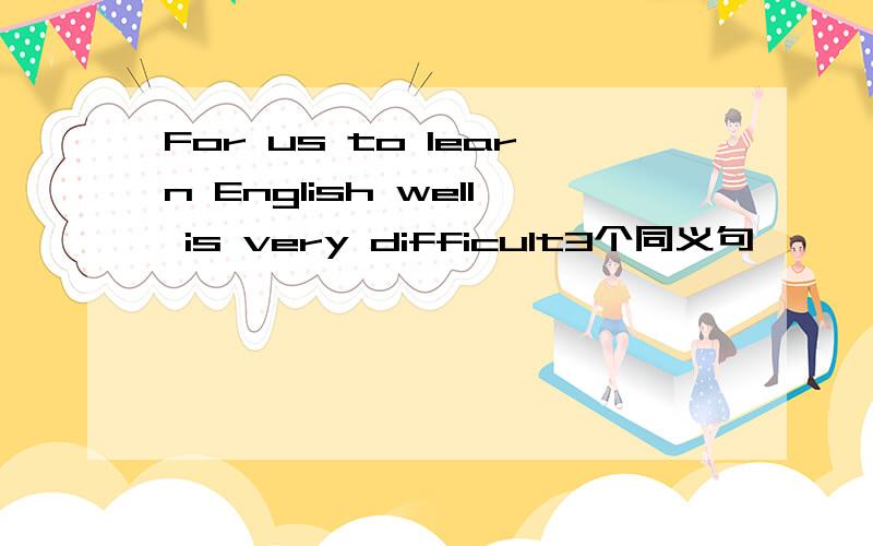 For us to learn English well is very difficult3个同义句