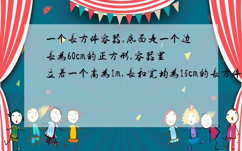 一个长方体容器,底面是一个边长为60cm的正方形,容器里立着一个高为1m,长和宽均为15cm的长方体铁块,这时容器里的水深为0.5m,现在把铁块轻轻地向上提起24cm,那么,露出水面的铁块被水浸湿的部