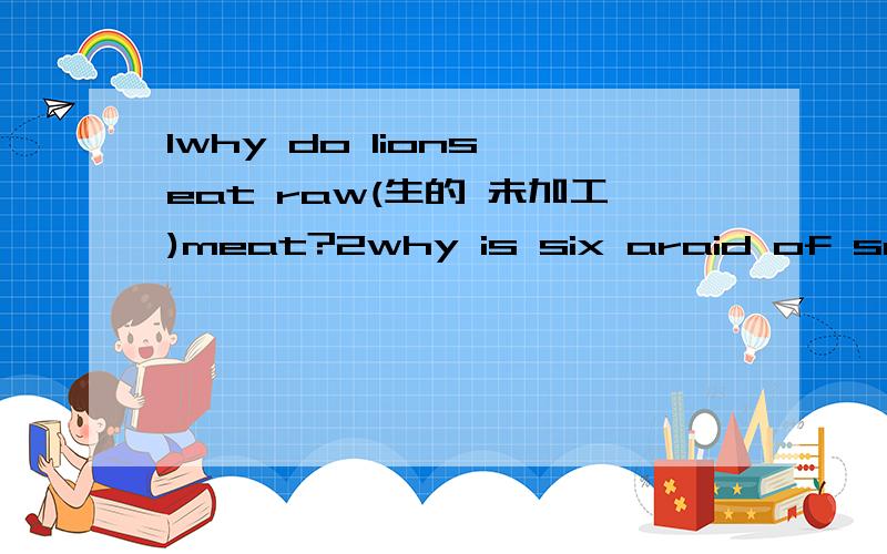 1why do lions eat raw(生的 未加工)meat?2why is six araid of seven?3I am a kind of fruit ,green1why do lions eat raw(生的 未加工)meat?2why is six araid of seven?3I am a kind of fruit ,green outside and red inside.What am 4what's too much fot