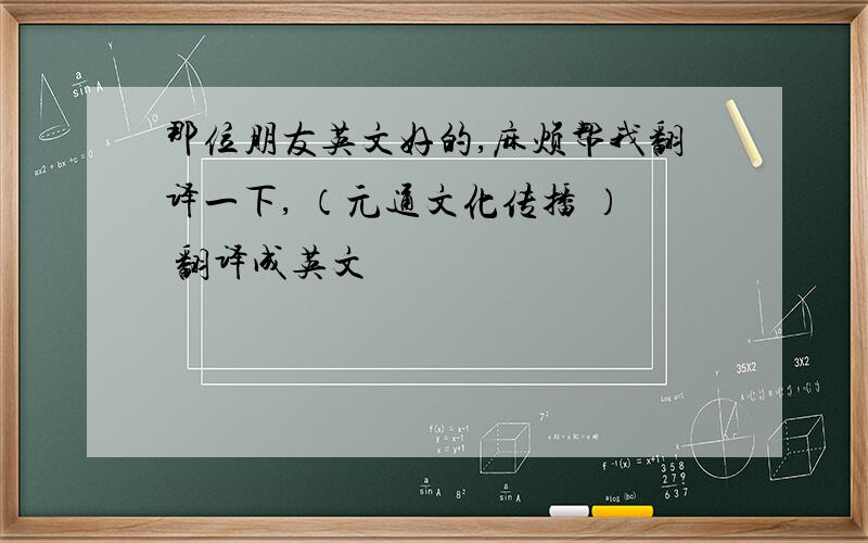 那位朋友英文好的,麻烦帮我翻译一下, （元通文化传播 ） 翻译成英文