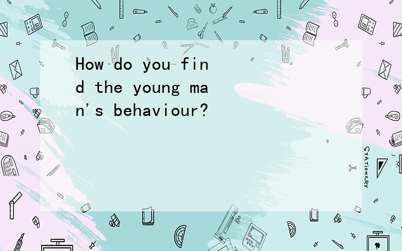 How do you find the young man's behaviour?