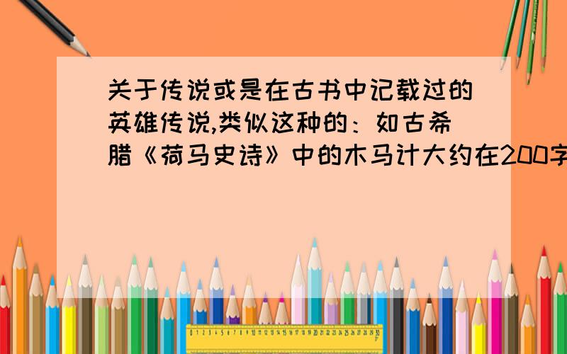 关于传说或是在古书中记载过的英雄传说,类似这种的：如古希腊《荷马史诗》中的木马计大约在200字左右,简短点