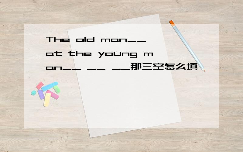 The old man__ at the young man__ __ __那三空怎么填