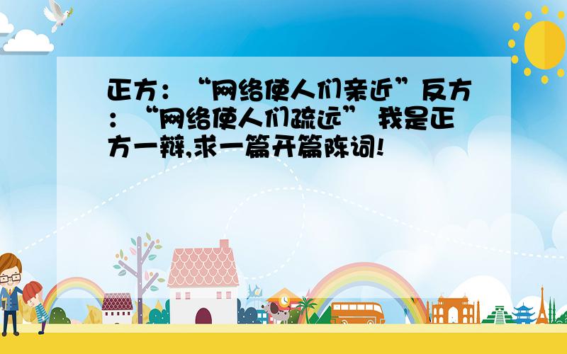 正方：“网络使人们亲近”反方：“网络使人们疏远” 我是正方一辩,求一篇开篇陈词!