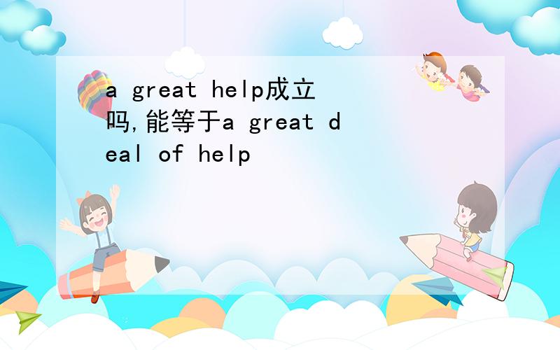 a great help成立吗,能等于a great deal of help