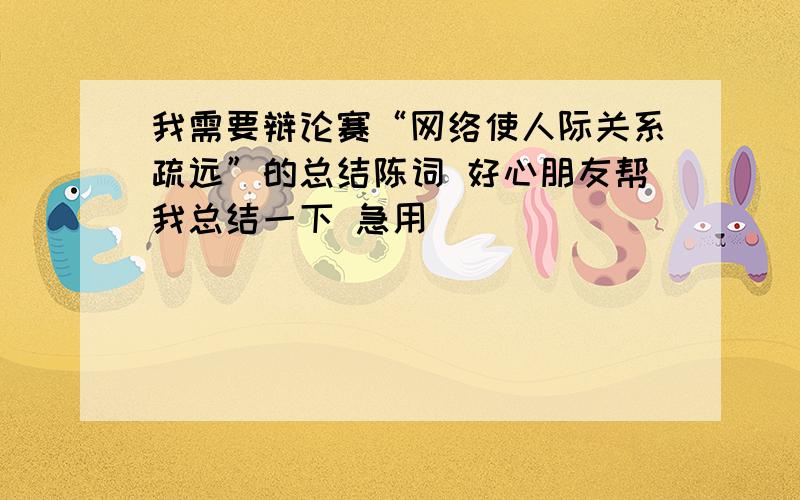 我需要辩论赛“网络使人际关系疏远”的总结陈词 好心朋友帮我总结一下 急用