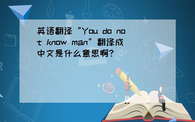 英语翻译“You do not know man”翻译成中文是什么意思啊?