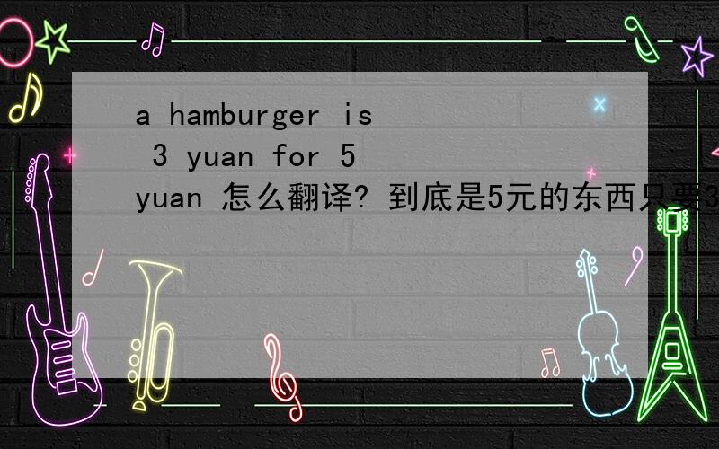 a hamburger is 3 yuan for 5 yuan 怎么翻译? 到底是5元的东西只要3元,还是东西要3-5元