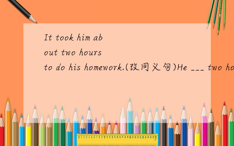 It took him about two hours to do his homework.(改同义句)He ___ two hours _________ his homework.