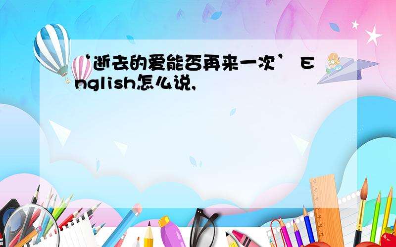 ‘逝去的爱能否再来一次’ English怎么说,