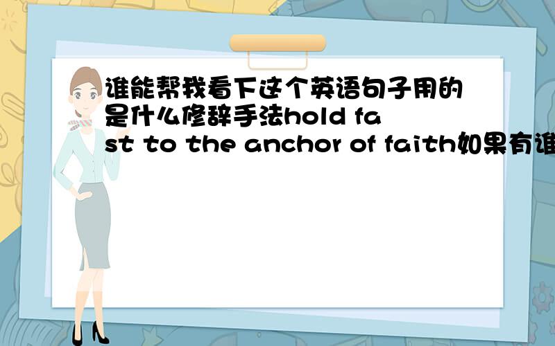 谁能帮我看下这个英语句子用的是什么修辞手法hold fast to the anchor of faith如果有谁会的一定要讲的详细点啊,我这方面比较薄弱!