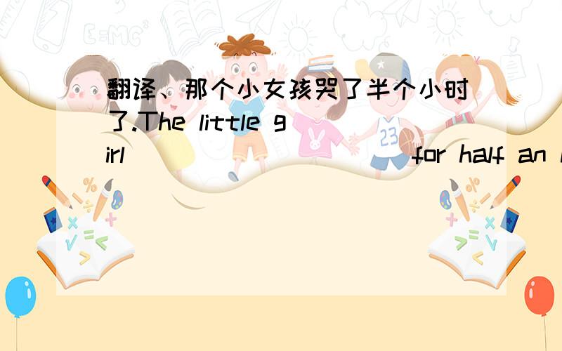 翻译、那个小女孩哭了半个小时了.The little girl ___ ___ ___ for half an hour.