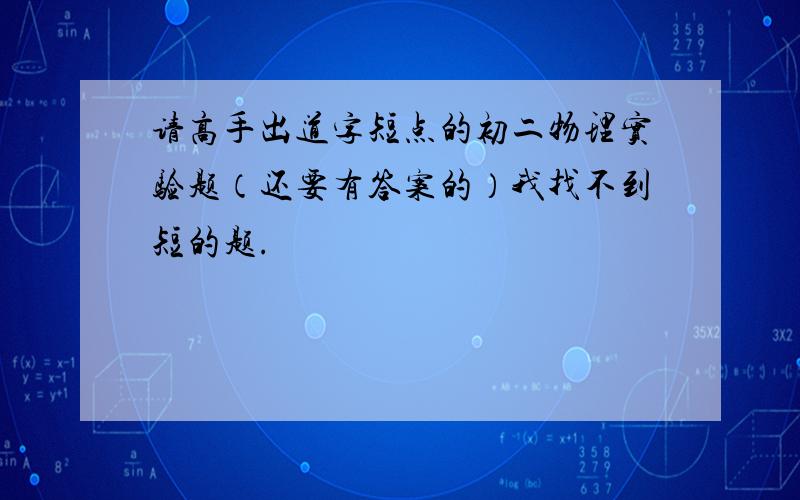 请高手出道字短点的初二物理实验题（还要有答案的）我找不到短的题.