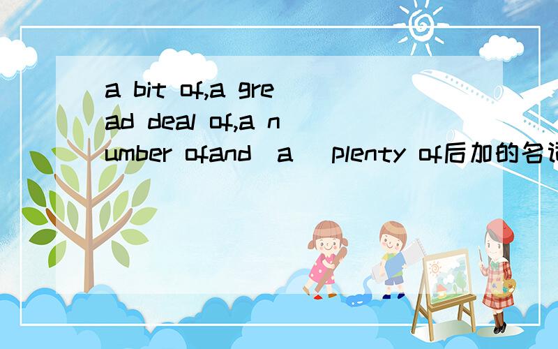 a bit of,a gread deal of,a number ofand(a) plenty of后加的名词是可数还是不可数名词?亦或两个都可以