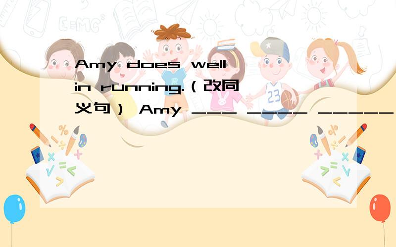 Amy does well in running.（改同义句） Amy ___ ____ _____ running