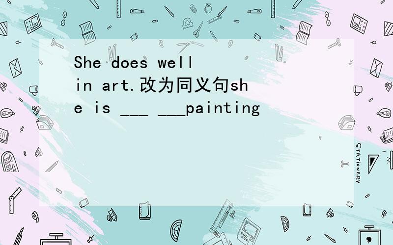 She does well in art.改为同义句she is ___ ___painting