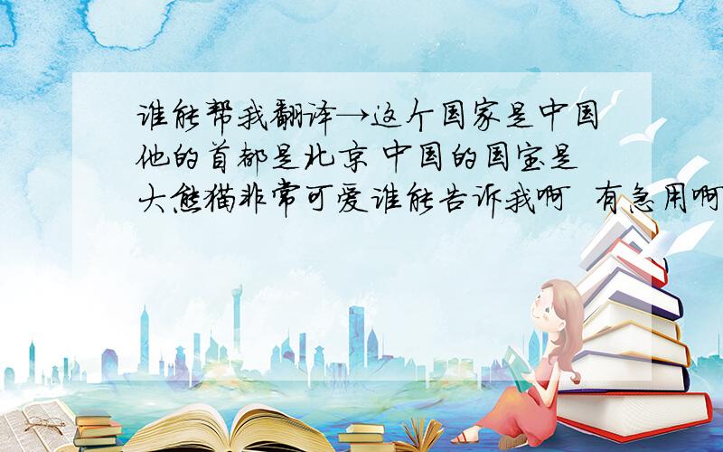 谁能帮我翻译→这个国家是中国他的首都是北京 中国的国宝是大熊猫非常可爱谁能告诉我啊  有急用啊   谢谢啊