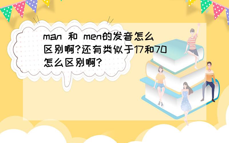 man 和 men的发音怎么区别啊?还有类似于17和70怎么区别啊?