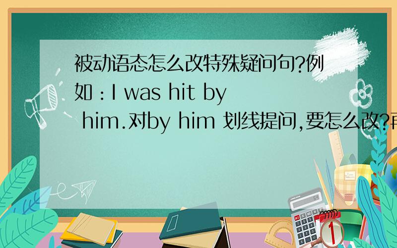 被动语态怎么改特殊疑问句?例如：I was hit by him.对by him 划线提问,要怎么改?再帮我看道题吧..Could you tell me( A whom were lights inventedB that lights were inventedC who lights were invented byD by who lights are invent