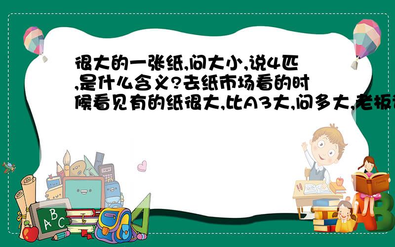 很大的一张纸,问大小,说4匹,是什么含义?去纸市场看的时候看见有的纸很大,比A3大,问多大,老板说是4匹（音似）,这是什么含义?A3喷墨可以打印这个纸吗?如IX5000.请问四分之一的尺寸是多少,两