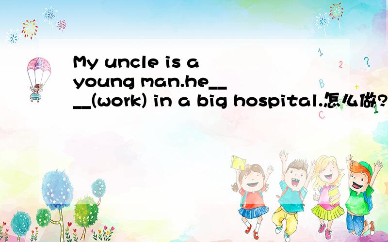 My uncle is a young man.he____(work) in a big hospital.怎么做?