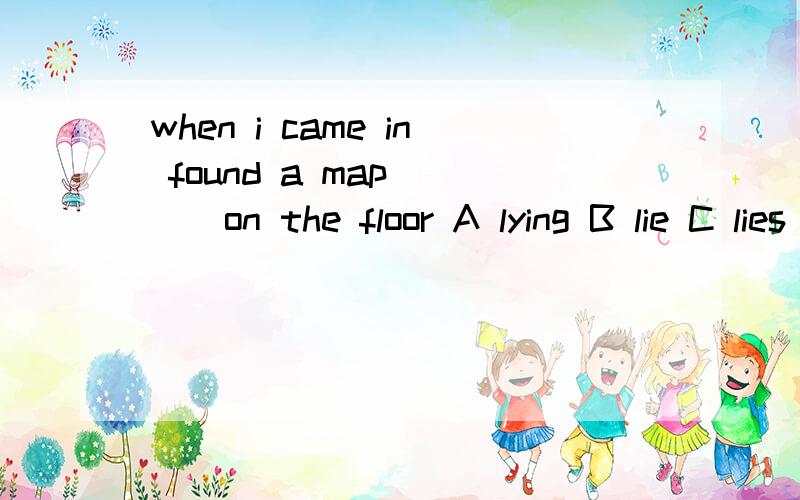 when i came in found a map ___on the floor A lying B lie C lies D lain 在此跪求