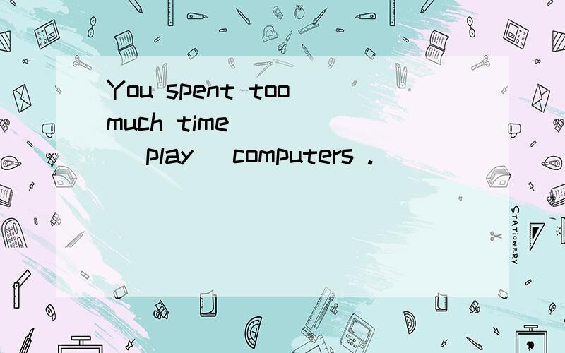 You spent too much time ____ (play) computers .