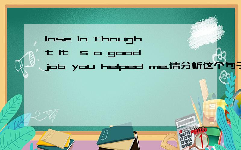 lose in thought It's a good job you helped me.请分析这个句子的结构.It's a good job 后可以加从句吗?