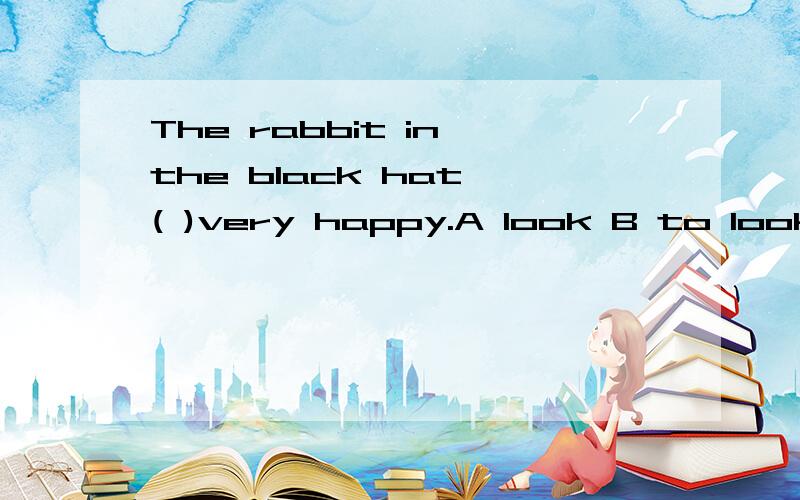 The rabbit in the black hat ( )very happy.A look B to look C looks