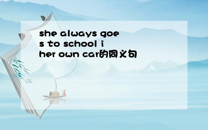 she always goes to school i her own car的同义句