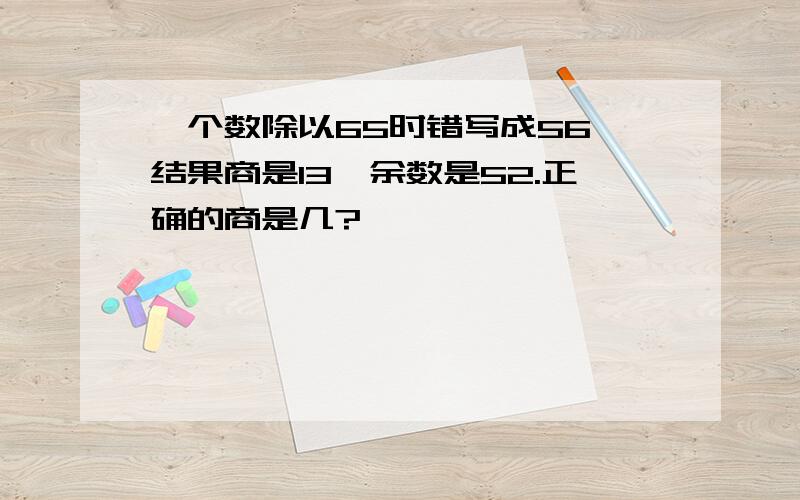 一个数除以65时错写成56,结果商是13,余数是52.正确的商是几?