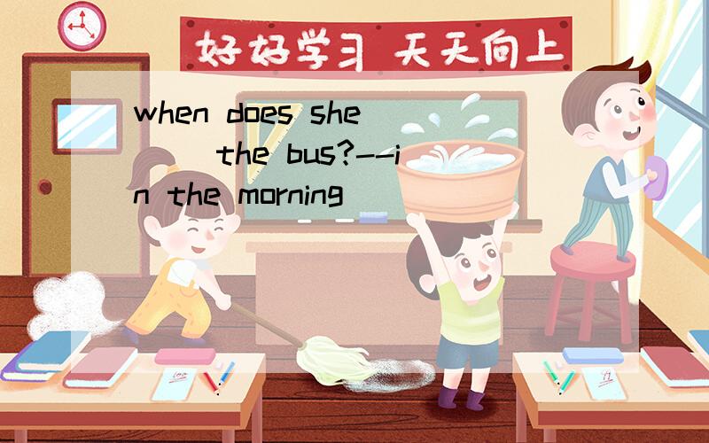 when does she () the bus?--in the morning