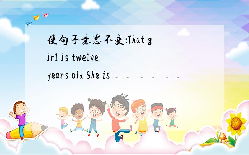 使句子意思不变：That girl is twelve years old She is__ __ __