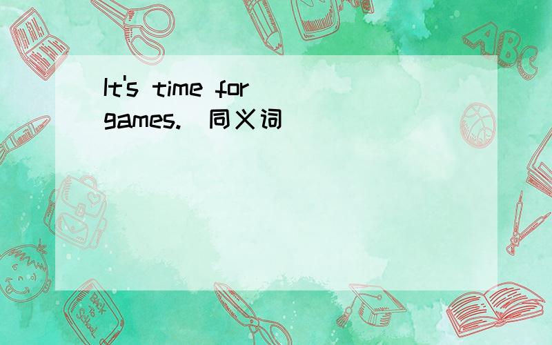 It's time for games.(同义词)