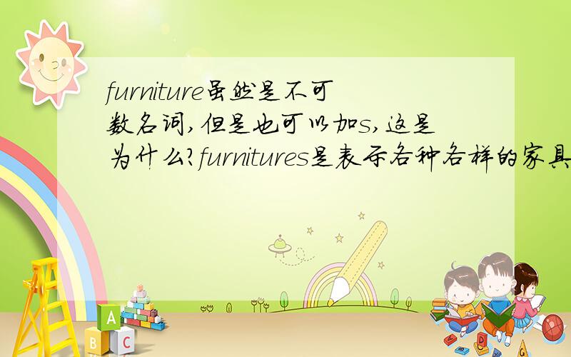 furniture虽然是不可数名词,但是也可以加s,这是为什么?furnitures是表示各种各样的家具的意思吗?