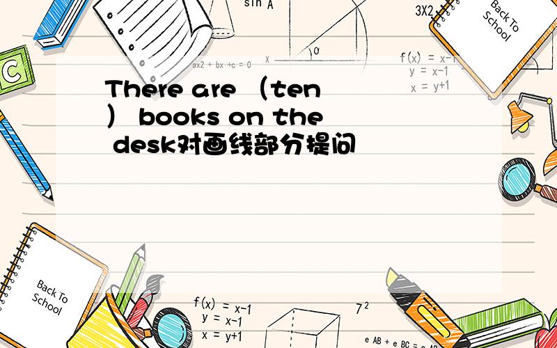 There are （ten） books on the desk对画线部分提问