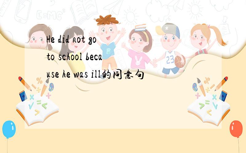 He did not go to school because he was ill的同意句