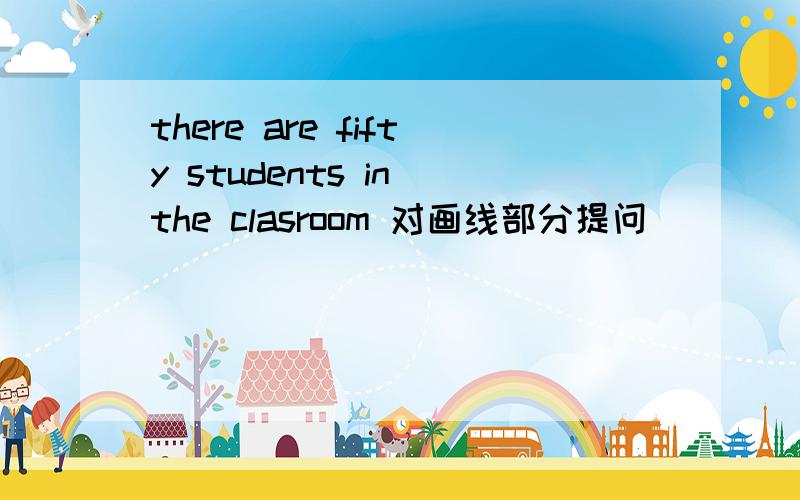 there are fifty students in the clasroom 对画线部分提问