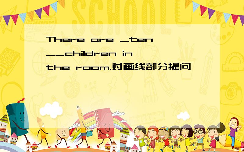 There are _ten__children in the room.对画线部分提问