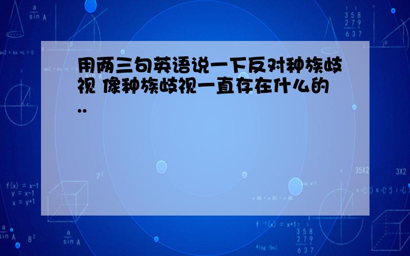 用两三句英语说一下反对种族歧视 像种族歧视一直存在什么的..