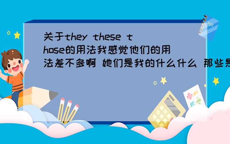 关于they these those的用法我感觉他们的用法差不多啊 她们是我的什么什么 那些是我的什么什么 这些是我的什么什么 还有T     are my friends. Those are my cousins. T后面我该填什么