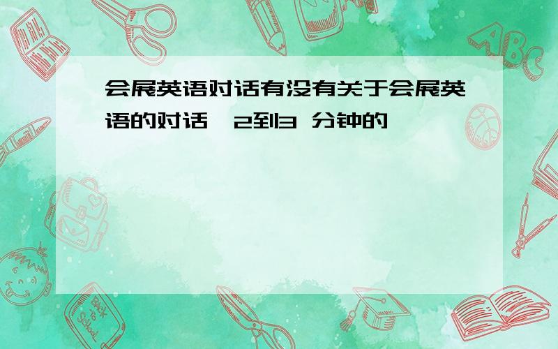 会展英语对话有没有关于会展英语的对话,2到3 分钟的