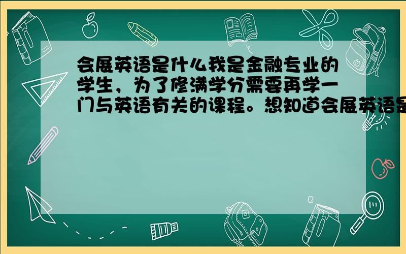 会展英语是什么我是金融专业的学生，为了修满学分需要再学一门与英语有关的课程。想知道会展英语是关于哪一方面的？对我专业有没有帮助？