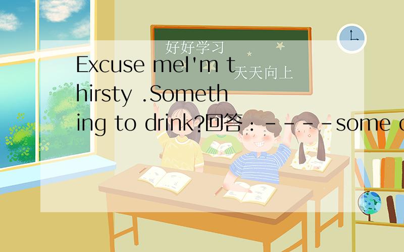 Excuse meI'm thirsty .Something to drink?回答：----some coke