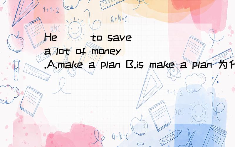 He ( )to save a lot of money.A.make a plan B.is make a plan 为什么选A