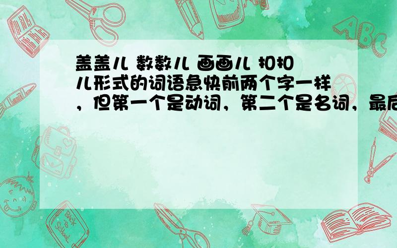 盖盖儿 数数儿 画画儿 扣扣儿形式的词语急快前两个字一样，但第一个是动词，第二个是名词，最后还有个“儿”，是“儿”话音的意思.下个周要交了，我不想死啊，我们语文老师好厉害好