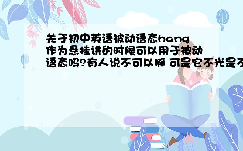 关于初中英语被动语态hang作为悬挂讲的时候可以用于被动语态吗?有人说不可以啊 可是它不光是不及物动词 同时也是及物动词啊!为什么不可以?而且我们老师讲什么表动作的时候的时候用被