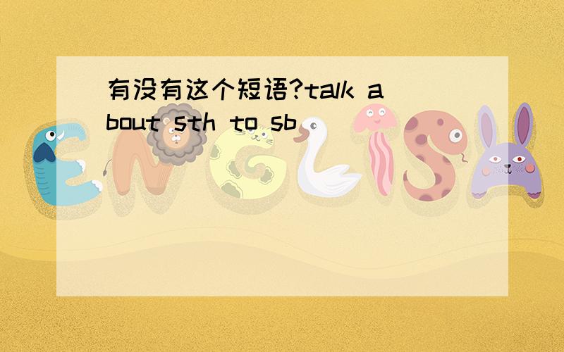 有没有这个短语?talk about sth to sb