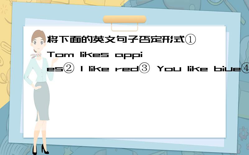 将下面的英文句子否定形式① Tom likes appies② I like red③ You like biue④ she likes yellow ⑤ We like our teacher