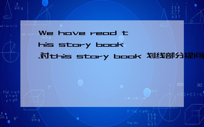 We have read this story book.对this story book 划线部分提问Lisa has done her homework 对done her homework 划线部分提问